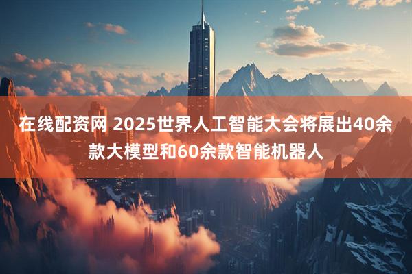 在线配资网 2025世界人工智能大会将展出40余款大模型和60余款智能机器人