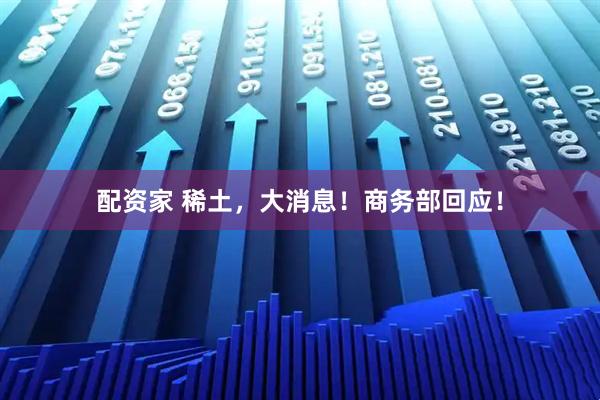 配资家 稀土，大消息！商务部回应！