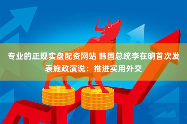 专业的正规实盘配资网站 韩国总统李在明首次发表施政演说：推进实用外交