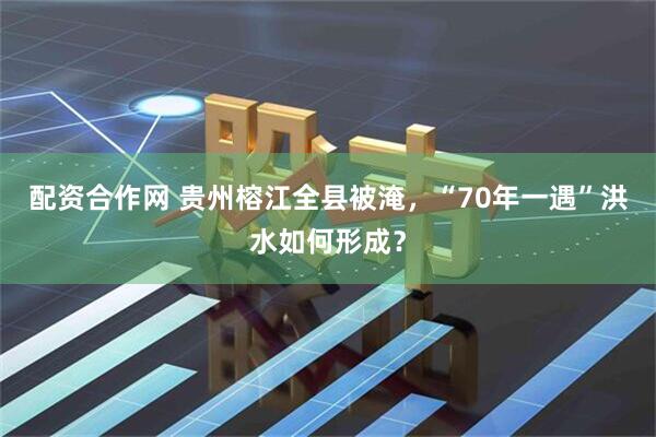 配资合作网 贵州榕江全县被淹，“70年一遇”洪水如何形成？