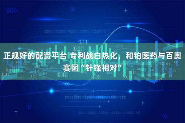 正规好的配资平台 专利战白热化，和铂医药与百奥赛图“针锋相对”