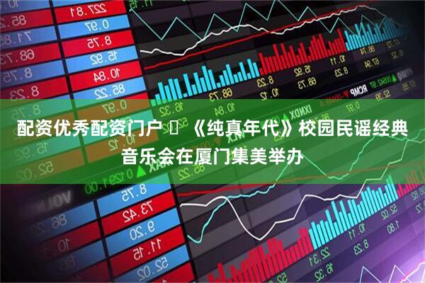 配资优秀配资门户 ​《纯真年代》校园民谣经典音乐会在厦门集美举办