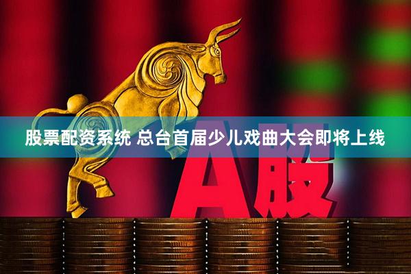 股票配资系统 总台首届少儿戏曲大会即将上线