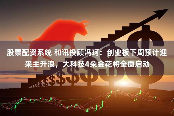 股票配资系统 和讯投顾冯珂：创业板下周预计迎来主升浪，大科技4朵金花将全面启动