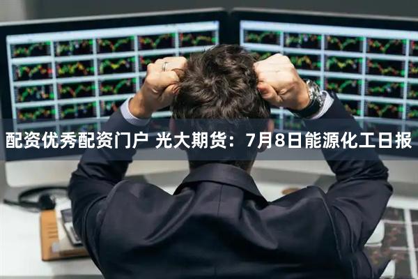 配资优秀配资门户 光大期货：7月8日能源化工日报