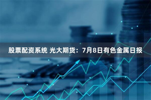 股票配资系统 光大期货：7月8日有色金属日报