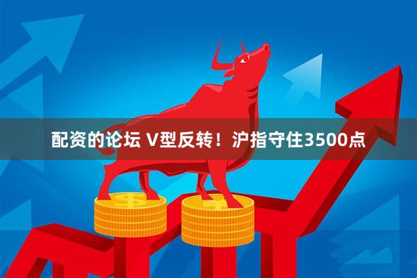 配资的论坛 V型反转！沪指守住3500点