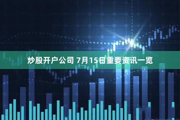 炒股开户公司 7月15日重要资讯一览