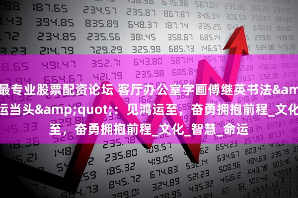 最专业股票配资论坛 客厅办公室字画傅继英书法&quot;鸿运当头&quot;：见鸿运至，奋勇拥抱前程_文化_智慧_命运
