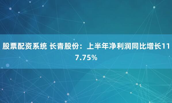 股票配资系统 长青股份：上半年净利润同比增长117.75%