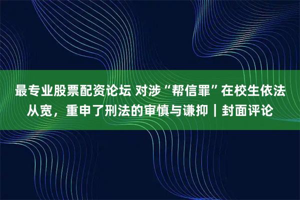 最专业股票配资论坛 对涉“帮信罪”在校生依法从宽，重申了刑法的审慎与谦抑｜封面评论