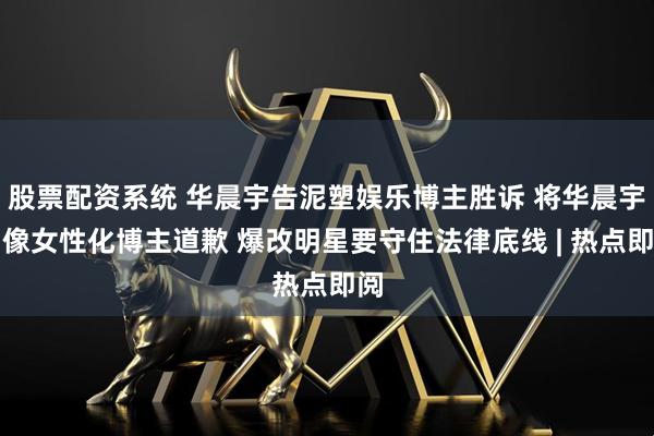 股票配资系统 华晨宇告泥塑娱乐博主胜诉 将华晨宇肖像女性化博主道歉 爆改明星要守住法律底线 | 热点即阅