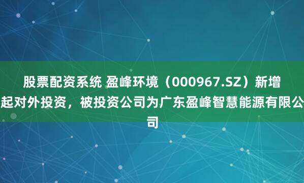 股票配资系统 盈峰环境(000967.SZ)新增一起对外投资,被投资公司为广东盈峰智慧能源有限公司