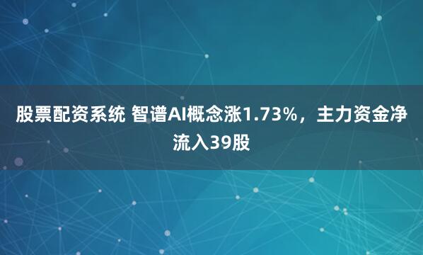 股票配资系统 智谱AI概念涨1.73%,主力资金净流入39股