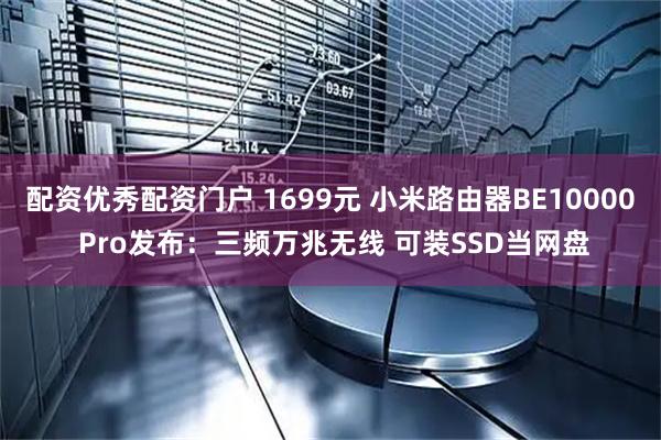 配资优秀配资门户 1699元 小米路由器BE10000 Pro发布:三频万兆无线 可装SSD当网盘