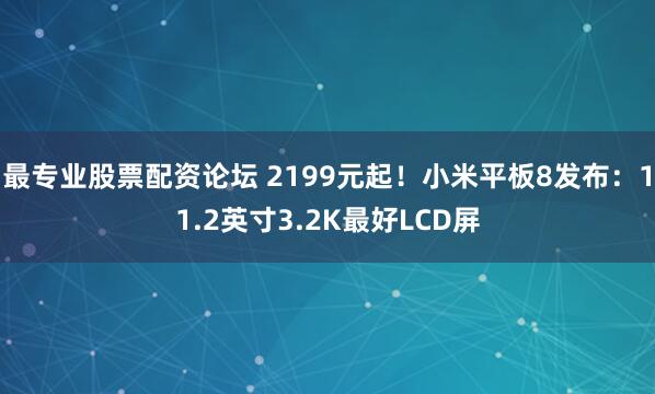 最专业股票配资论坛 2199元起!小米平板8发布:11.2英寸3.2K最好LCD屏