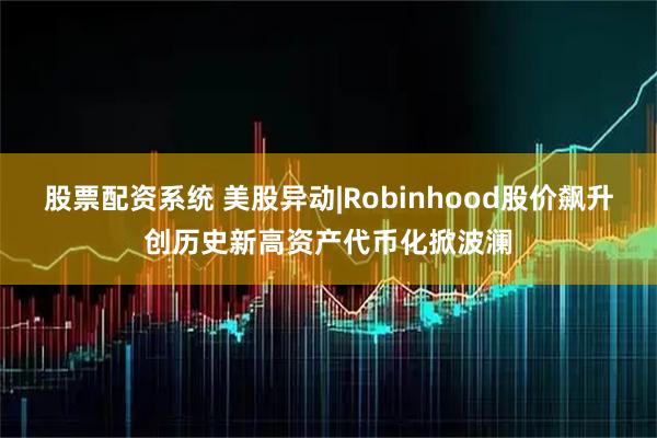 股票配资系统 美股异动|Robinhood股价飙升创历史新高资产代币化掀波澜