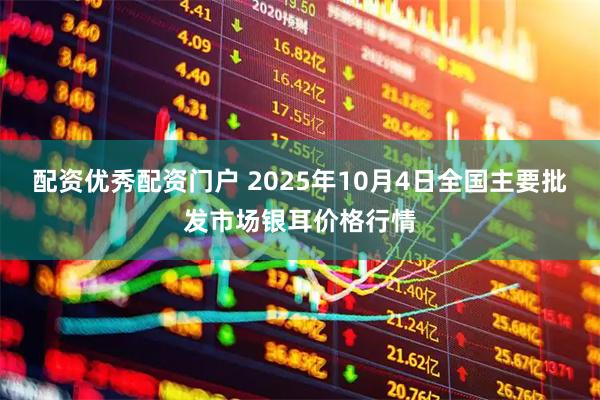 配资优秀配资门户 2025年10月4日全国主要批发市场银耳价格行情