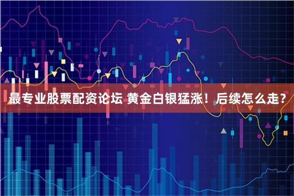 最专业股票配资论坛 黄金白银猛涨!后续怎么走?