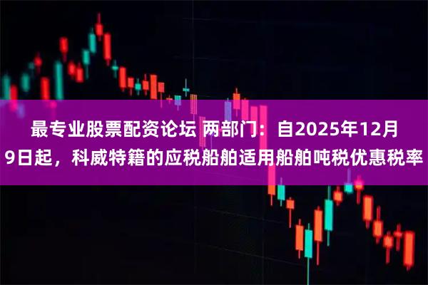 最专业股票配资论坛 两部门:自2025年12月9日起,科威特籍的应税船舶适用船舶吨税优惠税率