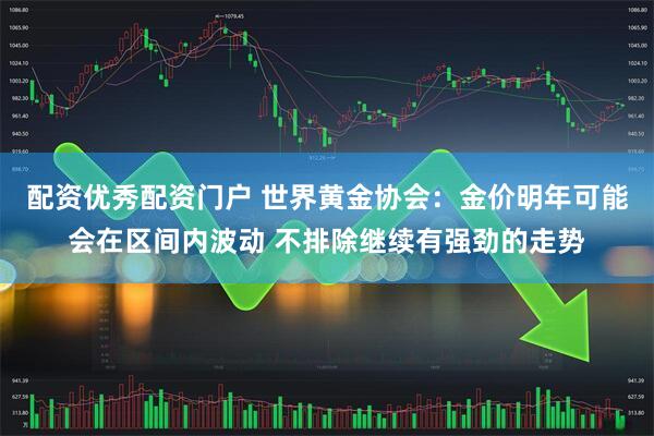 配资优秀配资门户 世界黄金协会：金价明年可能会在区间内波动 不排除继续有强劲的走势