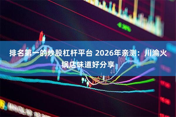 排名第一的炒股杠杆平台 2026年亲测:川渝火锅店味道好分享