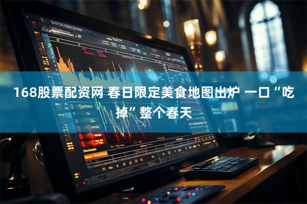 168股票配资网 春日限定美食地图出炉 一口“吃掉”整个春天
