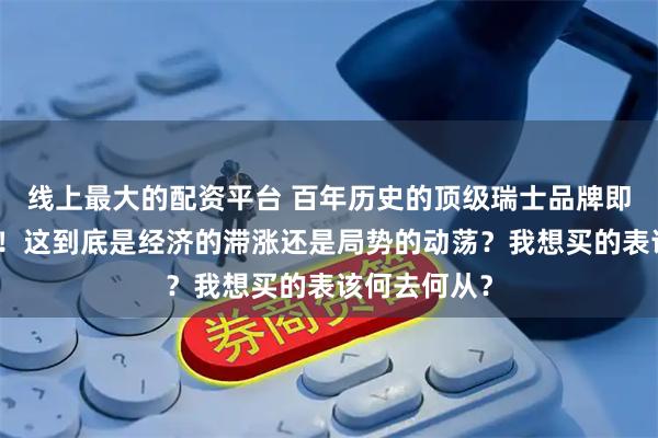 线上最大的配资平台 百年历史的顶级瑞士品牌即将被出售？！这到底是经济的滞涨还是局势的动荡？我想买的表该何去何从？