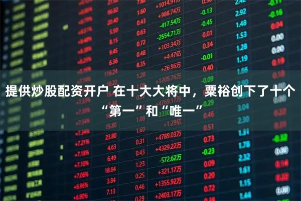 提供炒股配资开户 在十大大将中，粟裕创下了十个“第一”和“唯一”