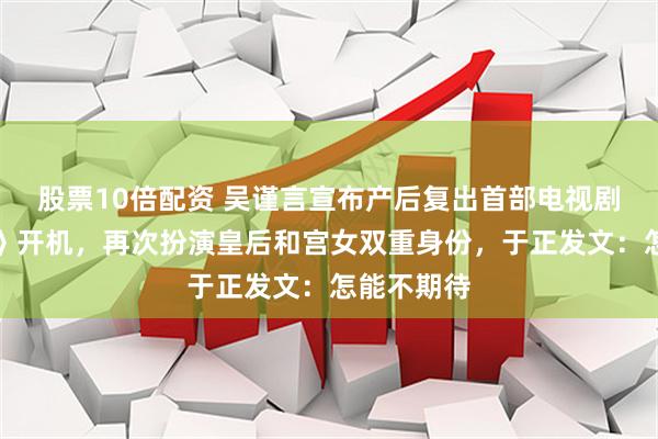 股票10倍配资 吴谨言宣布产后复出首部电视剧《凤不栖》开机，再次扮演皇后和宫女双重身份，于正发文：怎能不期待