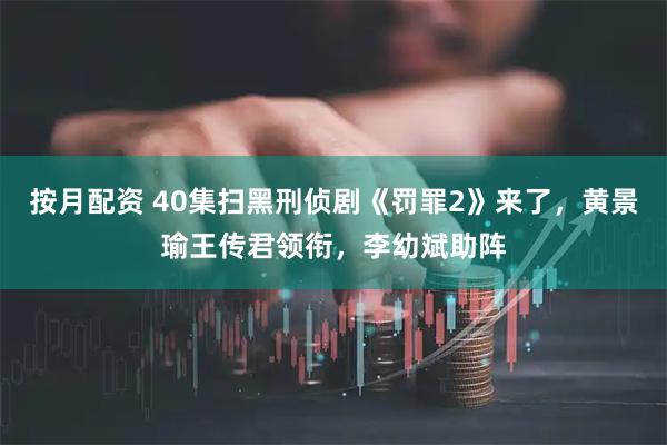 按月配资 40集扫黑刑侦剧《罚罪2》来了，黄景瑜王传君领衔，李幼斌助阵