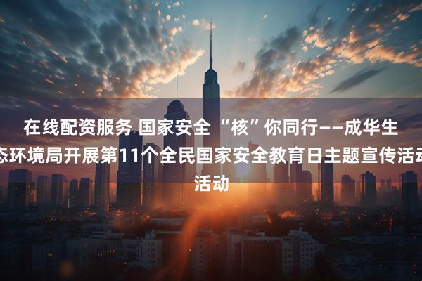 在线配资服务 国家安全 “核”你同行——成华生态环境局开展第11个全民国家安全教育日主题宣传活动