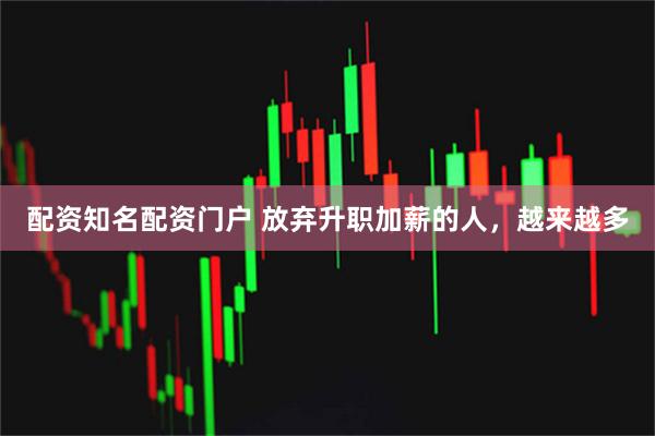 配资知名配资门户 放弃升职加薪的人，越来越多