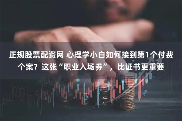正规股票配资网 心理学小白如何接到第1个付费个案？这张“职业入场券”，比证书更重要