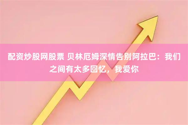 配资炒股网股票 贝林厄姆深情告别阿拉巴：我们之间有太多回忆，我爱你
