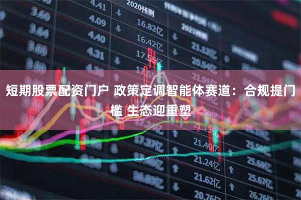 短期股票配资门户 政策定调智能体赛道：合规提门槛 生态迎重塑