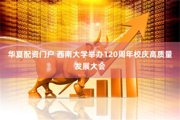 华夏配资门户 西南大学举办120周年校庆高质量发展大会