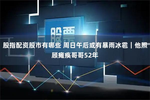 股指配资股市有哪些 周日午后或有暴雨冰雹｜他照顾瘫痪哥哥52年