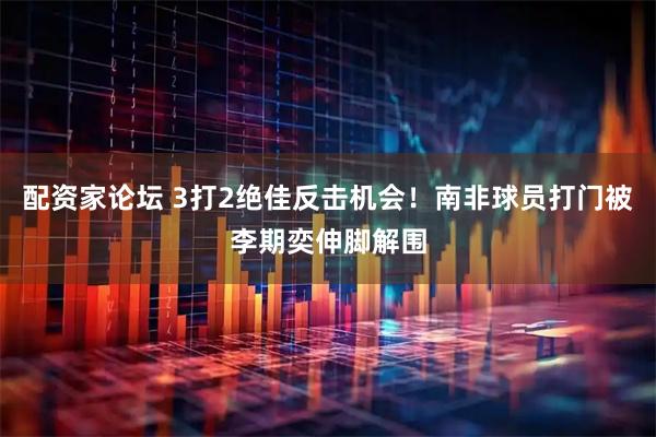 配资家论坛 3打2绝佳反击机会！南非球员打门被李期奕伸脚解围