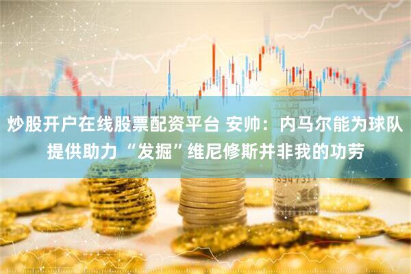 炒股开户在线股票配资平台 安帅：内马尔能为球队提供助力 “发掘”维尼修斯并非我的功劳
