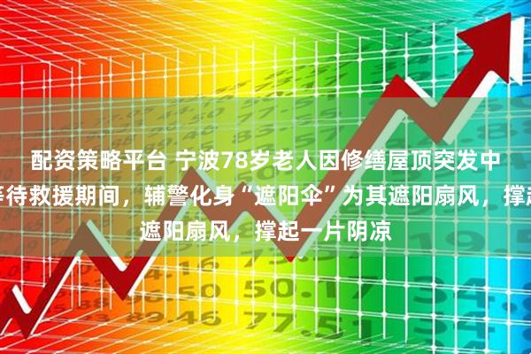 配资策略平台 宁波78岁老人因修缮屋顶突发中暑晕倒，等待救援期间，辅警化身“遮阳伞”为其遮阳扇风，撑起一片阴凉