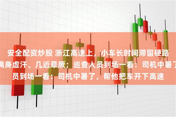 安全配资炒股 浙江高速上,小车长时间滞留硬路肩,司机面色苍白、满身虚汗、几近晕厥;巡查人员到场一看:司机中暑了,帮他把车开下高速