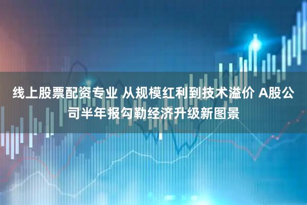 线上股票配资专业 从规模红利到技术溢价 A股公司半年报勾勒经济升级新图景