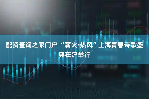 配资查询之家门户 “薪火·热风”上海青春诗歌盛典在沪举行