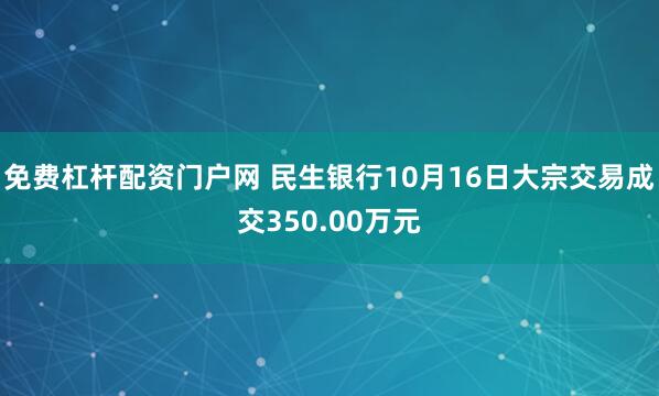 免费杠杆配资门户网 民生银行10月16日大宗交易成交350.00万元