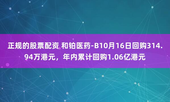 正规的股票配资 和铂医药-B10月16日回购314.94万港元，年内累计回购1.06亿港元