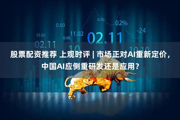 股票配资推荐 上观时评 | 市场正对AI重新定价，中国AI应侧重研发还是应用？